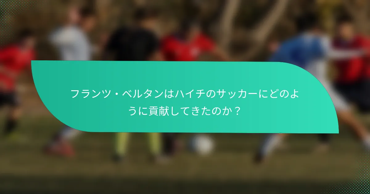 フランツ・ベルタンはハイチのサッカーにどのように貢献してきたのか？