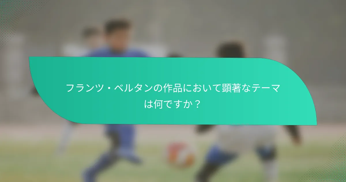 フランツ・ベルタンの作品において顕著なテーマは何ですか？