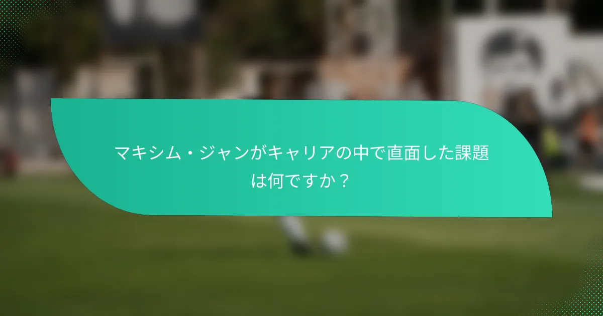マキシム・ジャンがキャリアの中で直面した課題は何ですか？