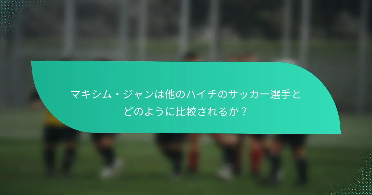 マキシム・ジャンは他のハイチのサッカー選手とどのように比較されるか？