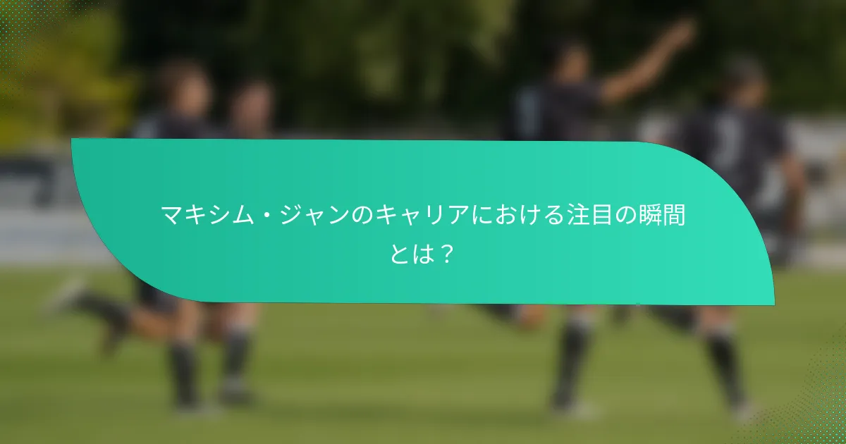マキシム・ジャンのキャリアにおける注目の瞬間とは？