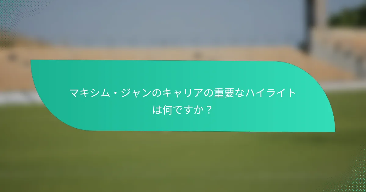 マキシム・ジャンのキャリアの重要なハイライトは何ですか？