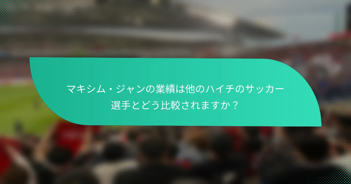 マキシム・ジャンの業績は他のハイチのサッカー選手とどう比較されますか？