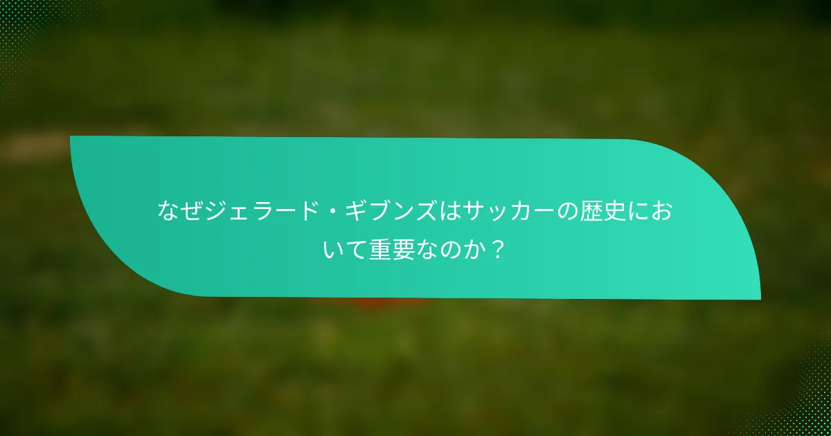 なぜジェラード・ギブンズはサッカーの歴史において重要なのか？