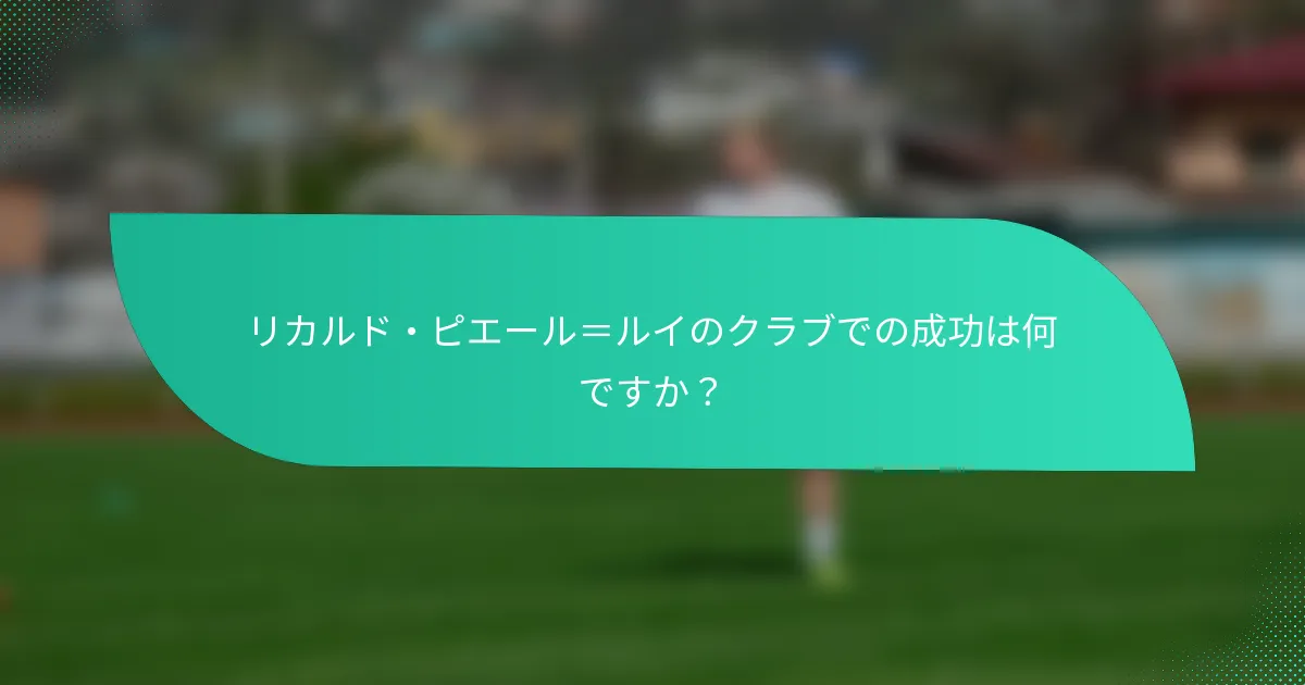 リカルド・ピエール＝ルイのクラブでの成功は何ですか？