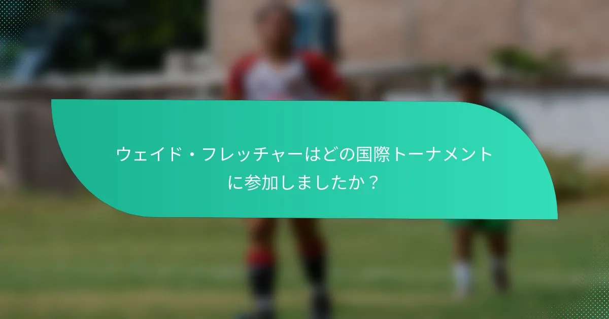 ウェイド・フレッチャーはどの国際トーナメントに参加しましたか？