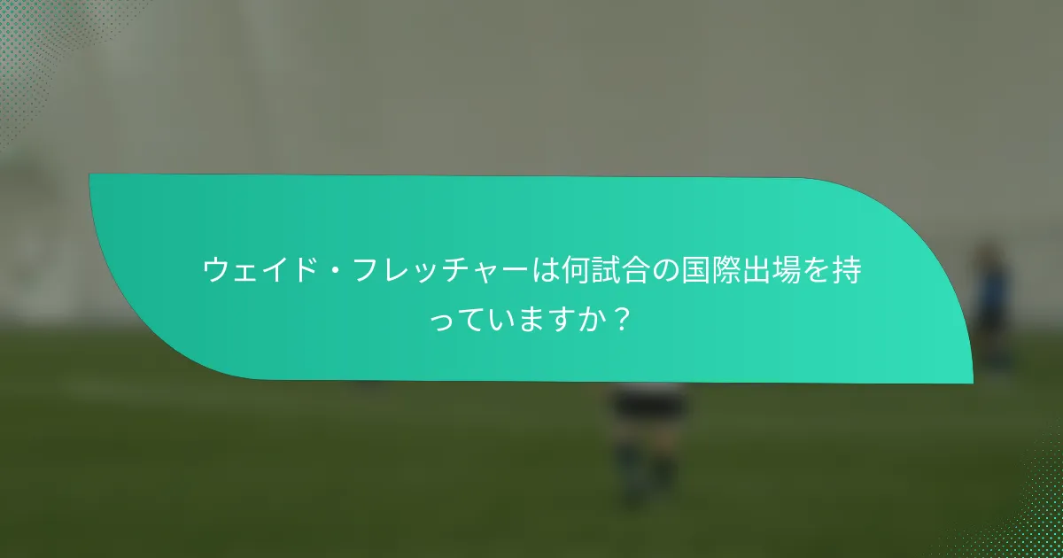 ウェイド・フレッチャーは何試合の国際出場を持っていますか？