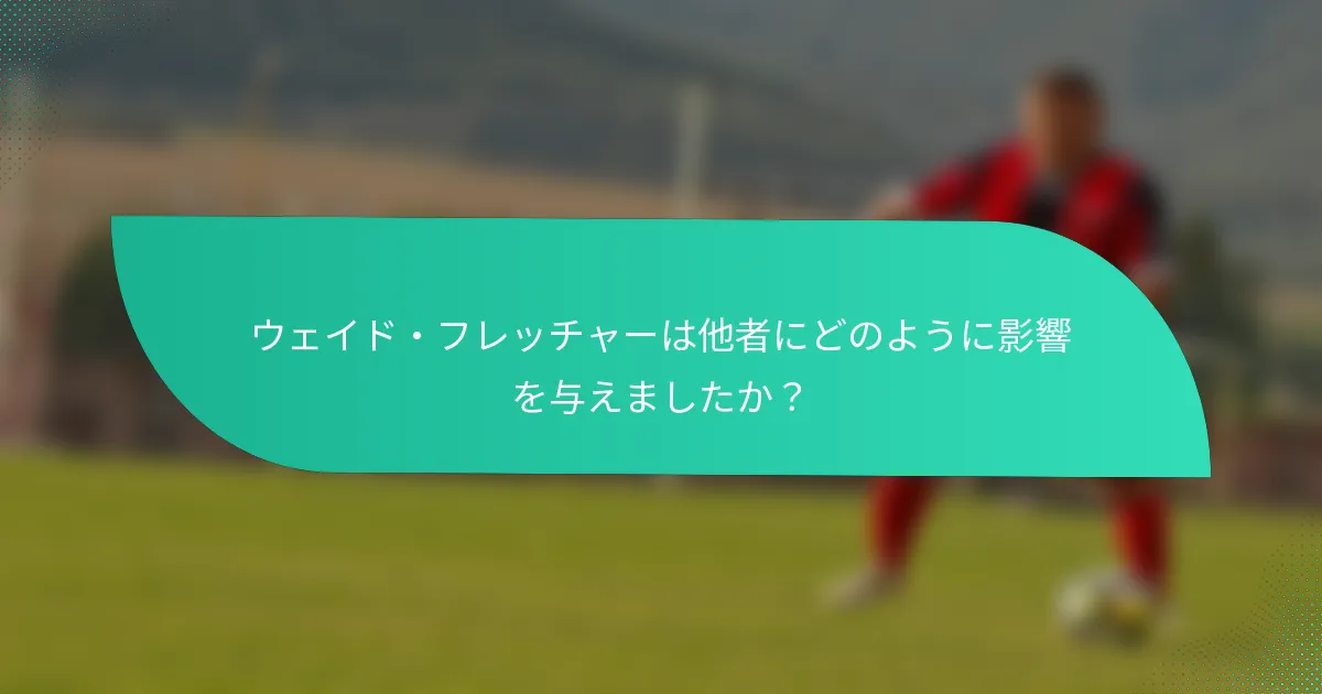 ウェイド・フレッチャーは他者にどのように影響を与えましたか？