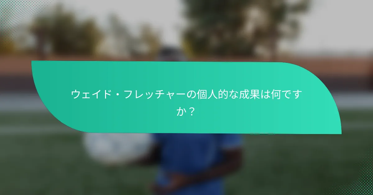 ウェイド・フレッチャーの個人的な成果は何ですか？