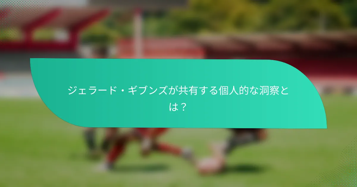 ジェラード・ギブンズが共有する個人的な洞察とは？
