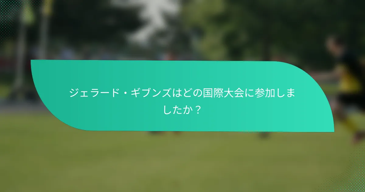 ジェラード・ギブンズはどの国際大会に参加しましたか？