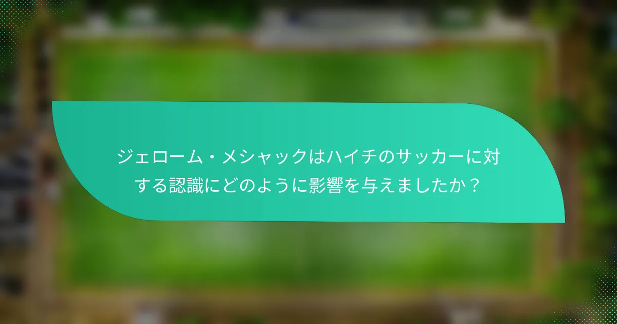 ジェローム・メシャックはハイチのサッカーに対する認識にどのように影響を与えましたか?